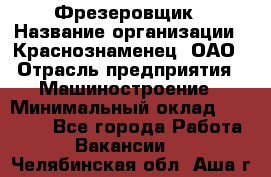 Фрезеровщик › Название организации ­ Краснознаменец, ОАО › Отрасль предприятия ­ Машиностроение › Минимальный оклад ­ 40 000 - Все города Работа » Вакансии   . Челябинская обл.,Аша г.